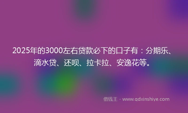 2025年的3000左右贷款必下的口子有：分期乐、滴水贷、还呗、拉卡拉、安逸花等。