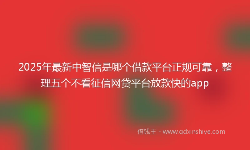 2025年最新中智信是哪个借款平台正规可靠，整理五个不看征信网贷平台放款快的app