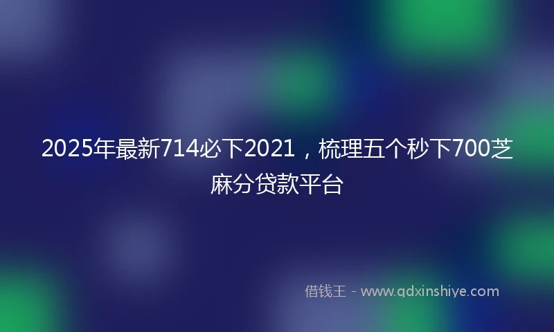 2025年最新714必下2021，梳理五个秒下700芝麻分贷款平台