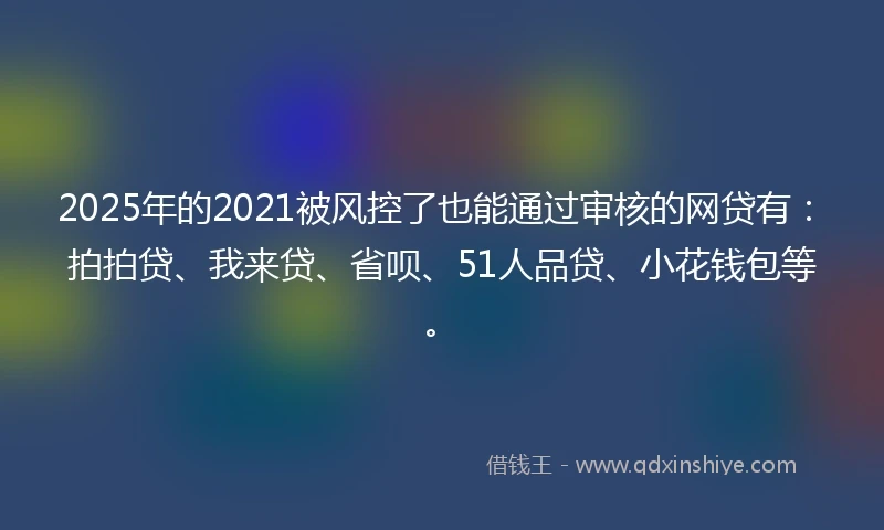 2025年的2021被风控了也能通过审核的网贷有：拍拍贷、我来贷、省呗、51人品贷、小花钱包等。