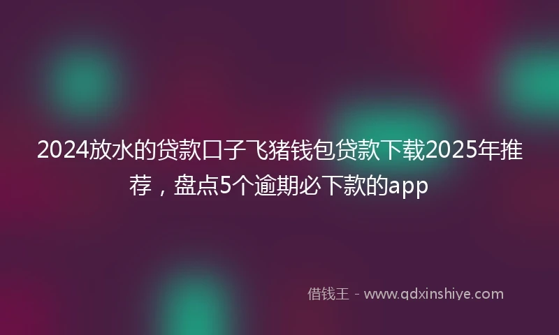 2024放水的贷款口子飞猪钱包贷款下载2025年推荐，盘点5个逾期必下款的app