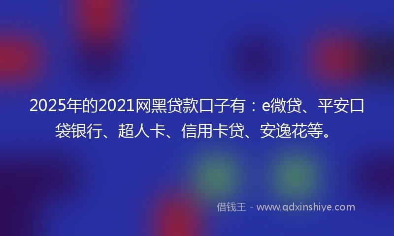 2025年的2021网黑贷款口子有：e微贷、平安口袋银行、超人卡、信用卡贷、安逸花等。