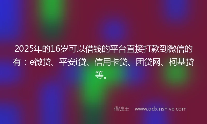 2025年的16岁可以借钱的平台直接打款到微信的有：e微贷、平安i贷、信用卡贷、团贷网、柯基贷等。