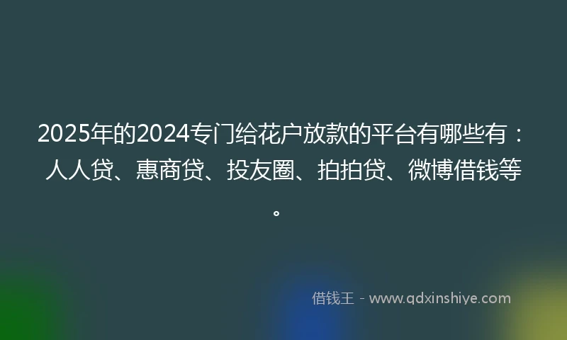 2025年的2024专门给花户放款的平台有哪些有：人人贷、惠商贷、投友圈、拍拍贷、微博借钱等。