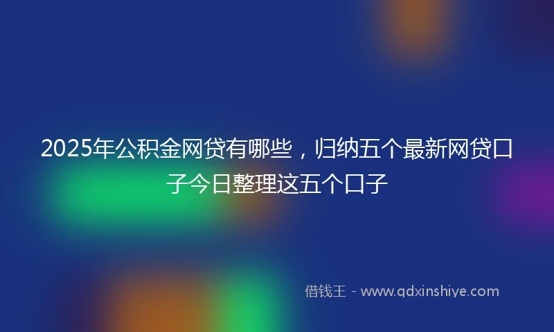 2025年公积金网贷有哪些，归纳五个最新网贷口子今日整理这五个口子