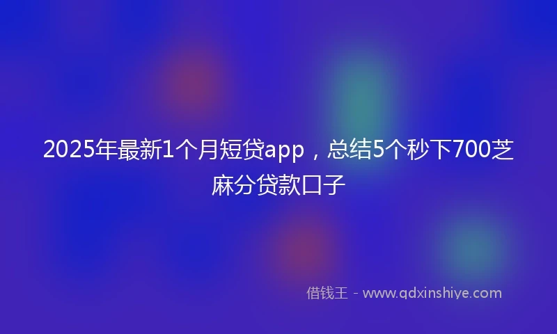 2025年最新1个月短贷app，总结5个秒下700芝麻分贷款口子