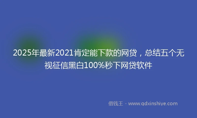 2025年最新2021肯定能下款的网贷，总结五个无视征信黑白100%秒下网贷软件
