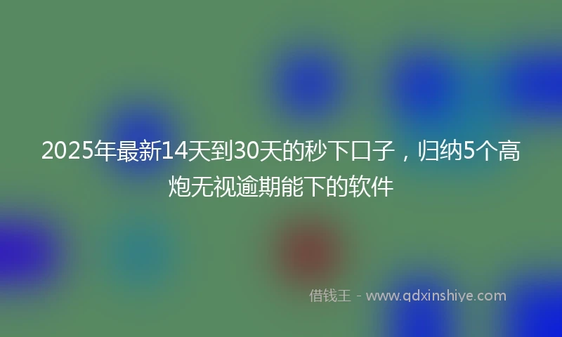 2025年最新14天到30天的秒下口子，归纳5个高炮无视逾期能下的软件