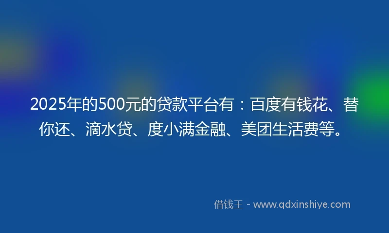 2025年的500元的贷款平台有：百度有钱花、替你还、滴水贷、度小满金融、美团生活费等。