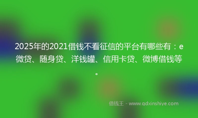 2025年的2021借钱不看征信的平台有哪些有：e微贷、随身贷、洋钱罐、信用卡贷、微博借钱等。