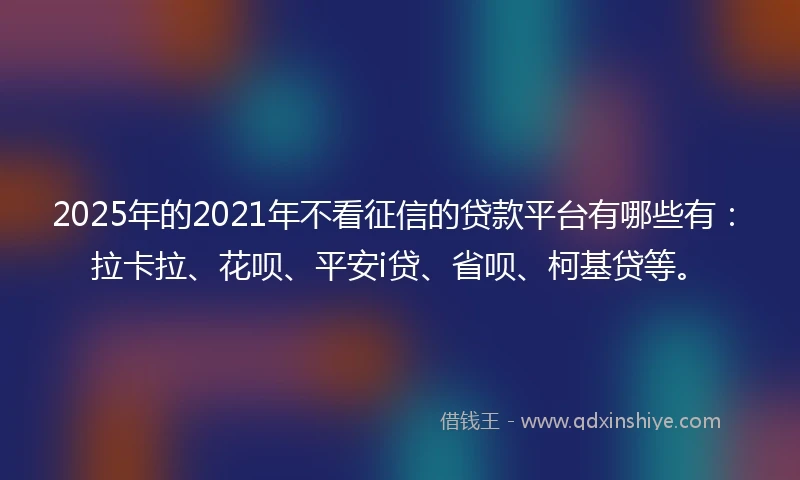 2025年的2021年不看征信的贷款平台有哪些有：拉卡拉、花呗、平安i贷、省呗、柯基贷等。
