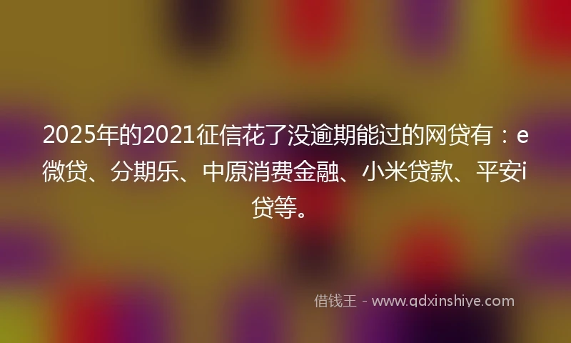 2025年的2021征信花了没逾期能过的网贷有：e微贷、分期乐、中原消费金融、小米贷款、平安i贷等。