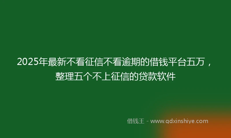 2025年最新不看征信不看逾期的借钱平台五万，整理五个不上征信的贷款软件
