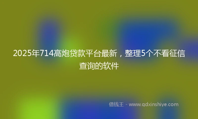 2025年714高炮贷款平台最新，整理5个不看征信查询的软件