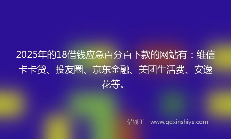 2025年的18借钱应急百分百下款的网站有：维信卡卡贷、投友圈、京东金融、美团生活费、安逸花等。