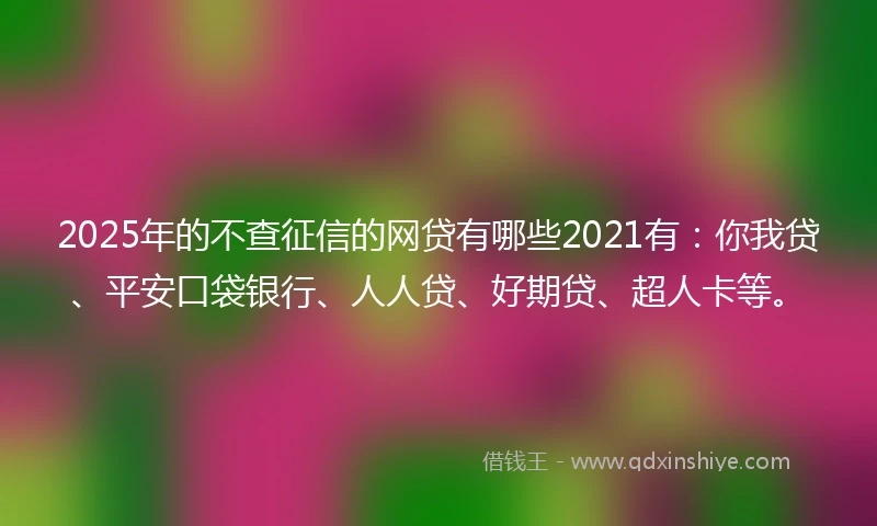 2025年的不查征信的网贷有哪些2021有：你我贷、平安口袋银行、人人贷、好期贷、超人卡等。