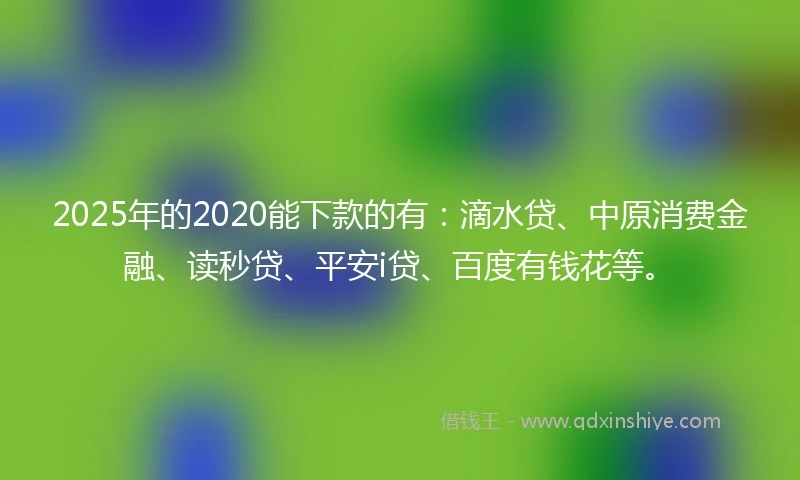 2025年的2020能下款的有：滴水贷、中原消费金融、读秒贷、平安i贷、百度有钱花等。