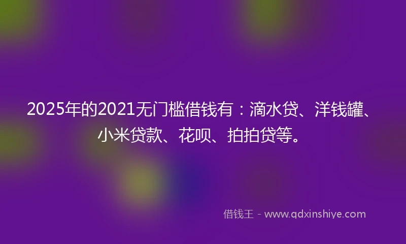 2025年的2021无门槛借钱有：滴水贷、洋钱罐、小米贷款、花呗、拍拍贷等。