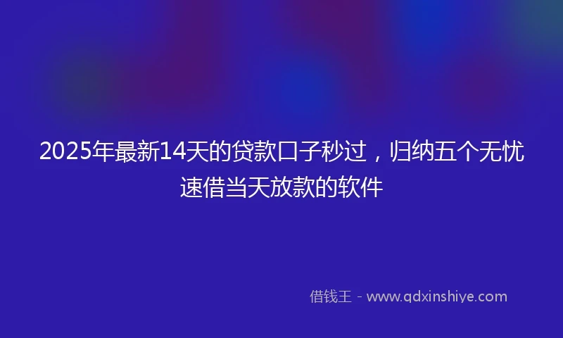 2025年最新14天的贷款口子秒过，归纳五个无忧速借当天放款的软件