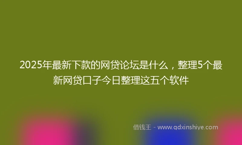 2025年最新下款的网贷论坛是什么，整理5个最新网贷口子今日整理这五个软件