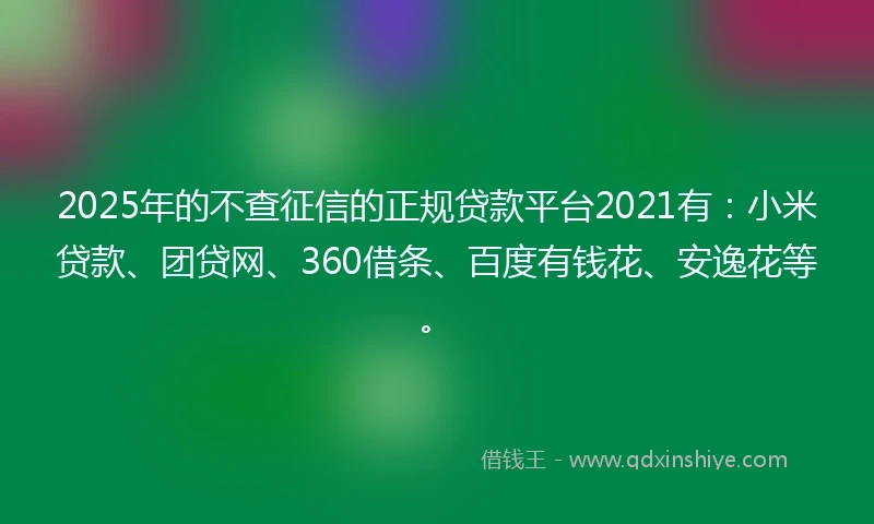 2025年的不查征信的正规贷款平台2021有：小米贷款、团贷网、360借条、百度有钱花、安逸花等。