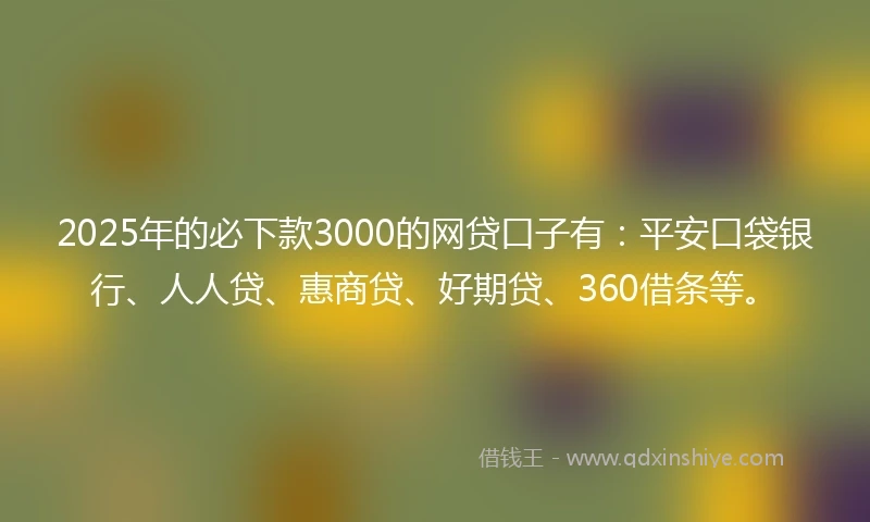 2025年的必下款3000的网贷口子有：平安口袋银行、人人贷、惠商贷、好期贷、360借条等。