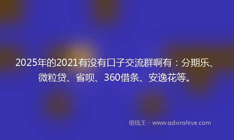 2025年的2021有没有口子交流群啊有：分期乐、微粒贷、省呗、360借条、安逸花等。