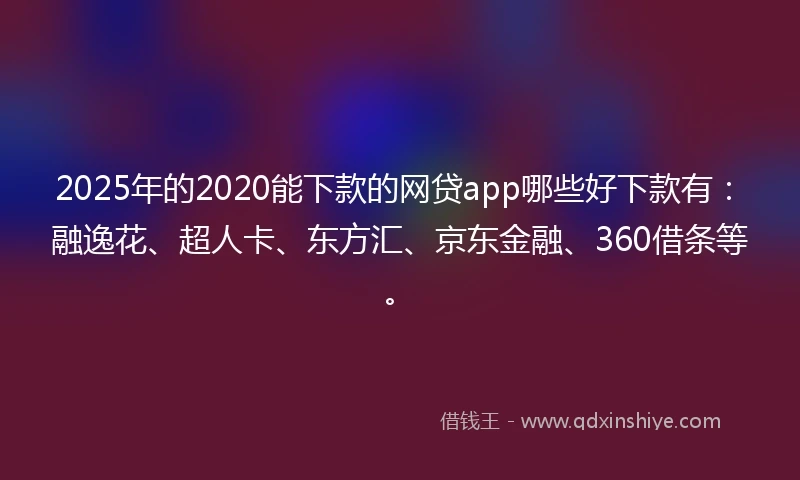 2025年的2020能下款的网贷app哪些好下款有：融逸花、超人卡、东方汇、京东金融、360借条等。
