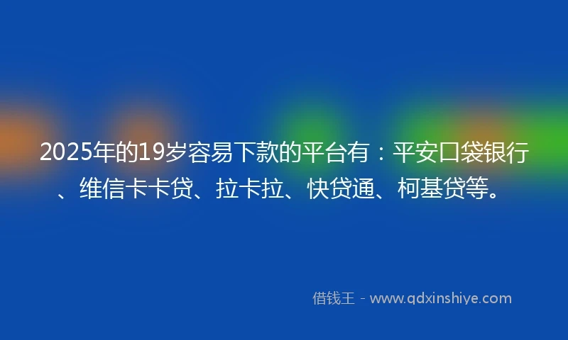 2025年的19岁容易下款的平台有：平安口袋银行、维信卡卡贷、拉卡拉、快贷通、柯基贷等。