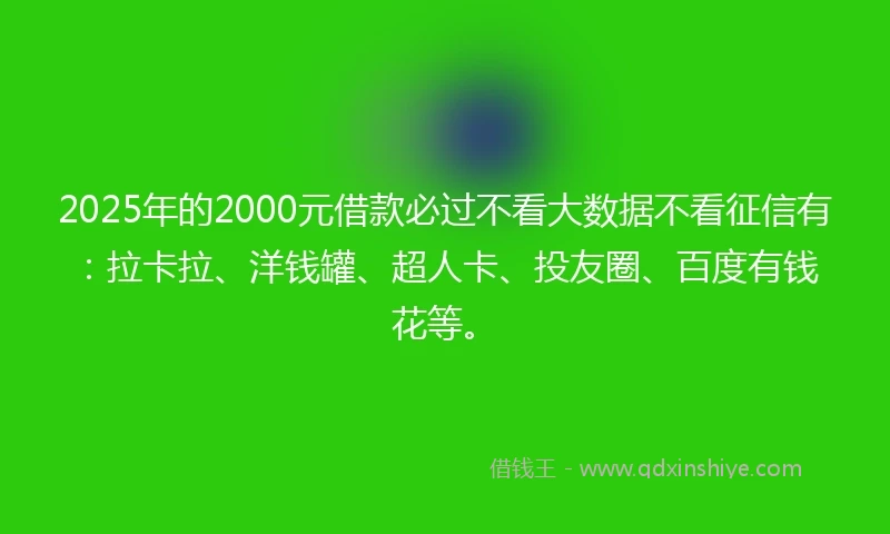 2025年的2000元借款必过不看大数据不看征信有：拉卡拉、洋钱罐、超人卡、投友圈、百度有钱花等。