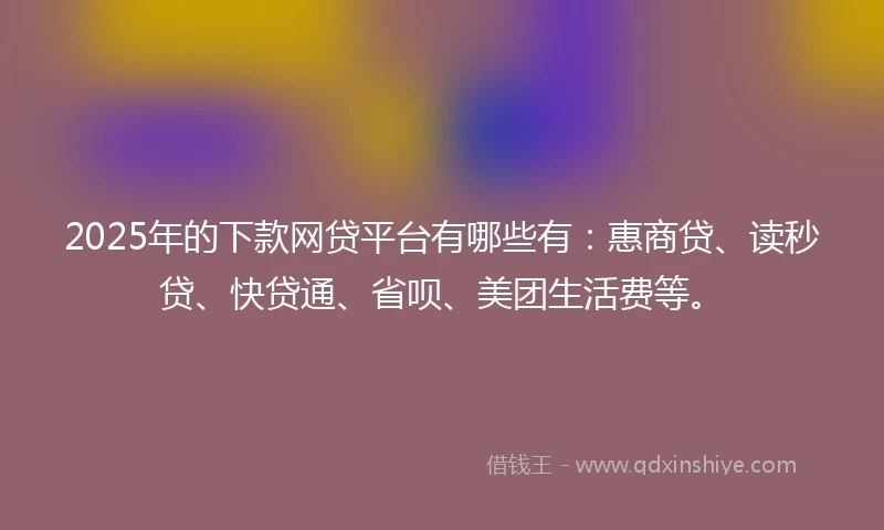 2025年的下款网贷平台有哪些有：惠商贷、读秒贷、快贷通、省呗、美团生活费等。