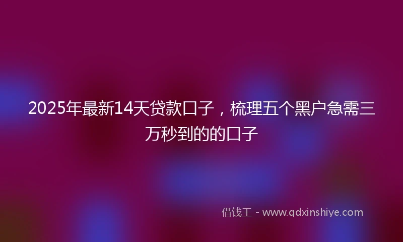2025年最新14天贷款口子，梳理五个黑户急需三万秒到的的口子