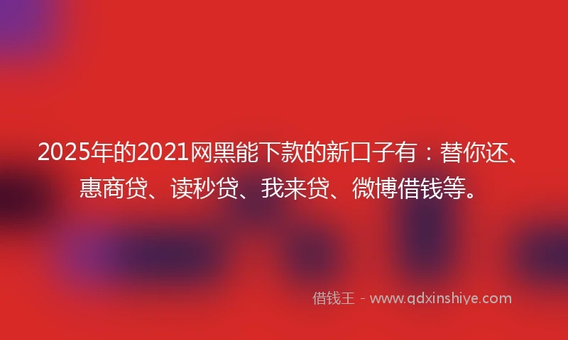 2025年的2021网黑能下款的新口子有：替你还、惠商贷、读秒贷、我来贷、微博借钱等。