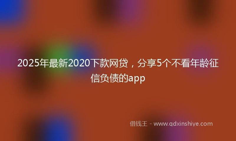 2025年最新2020下款网贷，分享5个不看年龄征信负债的app