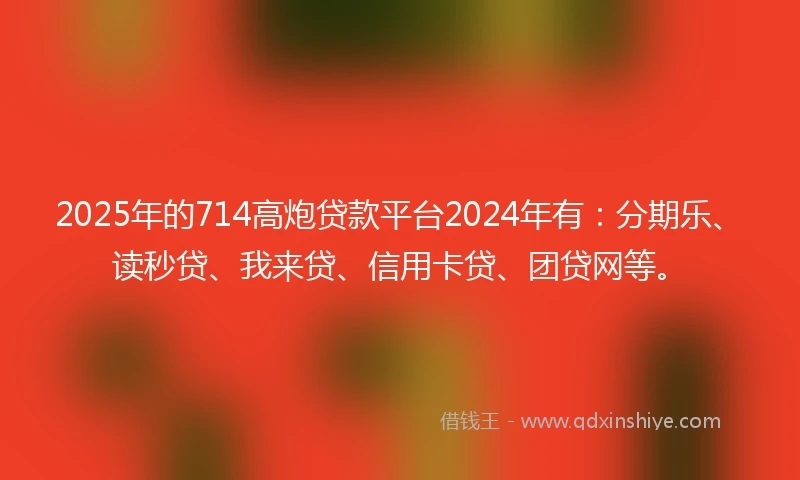 2025年的714高炮贷款平台2024年有：分期乐、读秒贷、我来贷、信用卡贷、团贷网等。