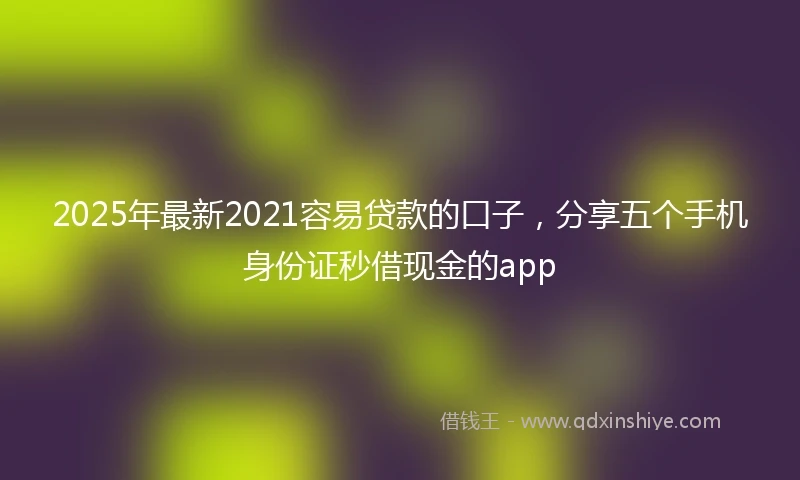 2025年最新2021容易贷款的口子，分享五个手机身份证秒借现金的app