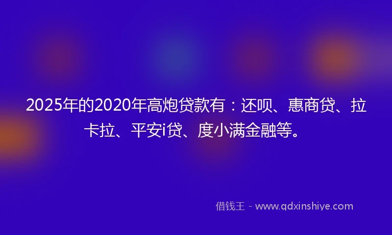 2025年的2020年高炮贷款有：还呗、惠商贷、拉卡拉、平安i贷、度小满金融等。