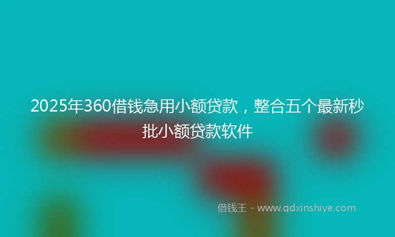 2025年360借钱急用小额贷款，整合五个最新秒批小额贷款软件