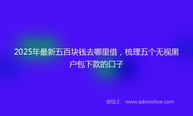 2025年最新五百块钱去哪里借，梳理五个无视黑户包下款的口子