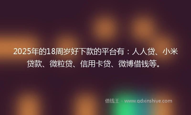 2025年的18周岁好下款的平台有：人人贷、小米贷款、微粒贷、信用卡贷、微博借钱等。
