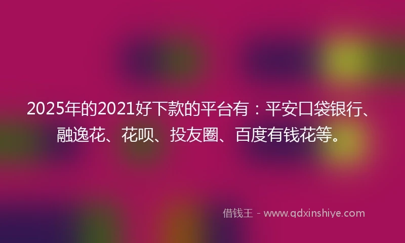 2025年的2021好下款的平台有:平安口袋银行、融逸花、花呗、投友圈、百度有钱花等。