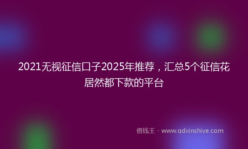 2021无视征信口子2025年推荐，汇总5个征信花居然都下款的平台