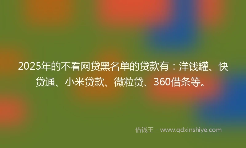 2025年的不看网贷黑名单的贷款有：洋钱罐、快贷通、小米贷款、微粒贷、360借条等。