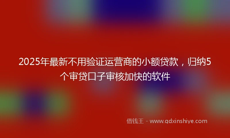 2025年最新不用验证运营商的小额贷款，归纳5个审贷口子审核加快的软件
