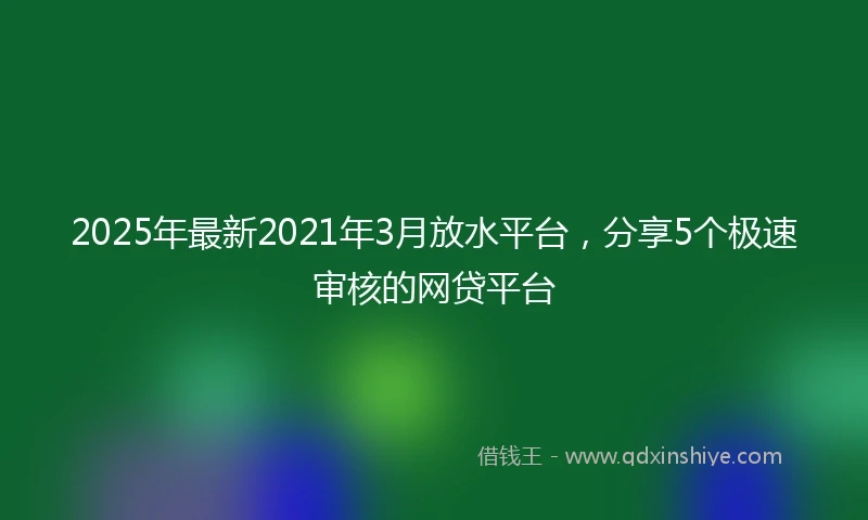 2025年最新2021年3月放水平台，分享5个极速审核的网贷平台