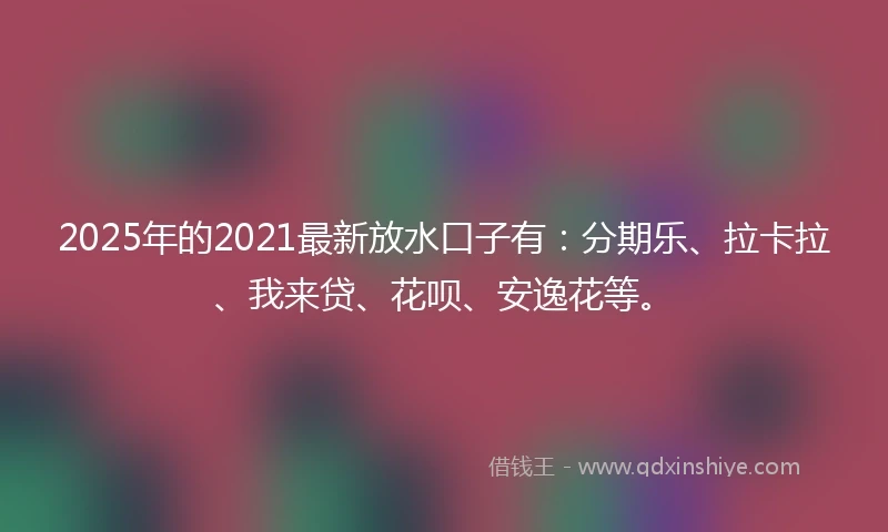 2025年的2021最新放水口子有：分期乐、拉卡拉、我来贷、花呗、安逸花等。