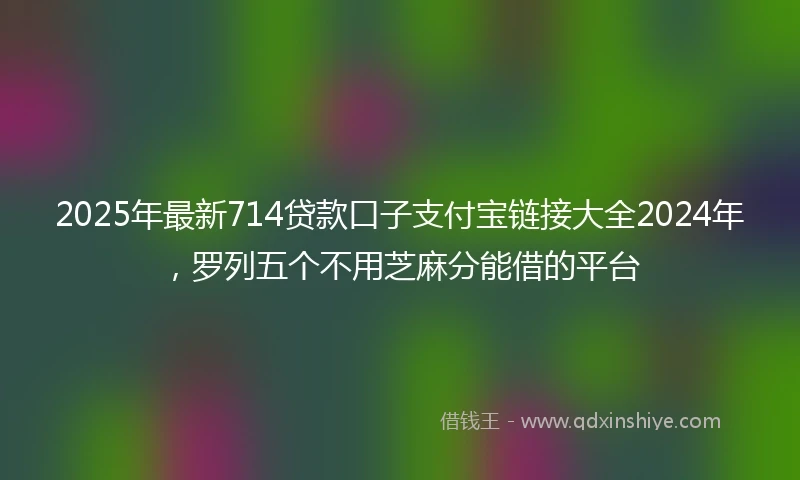 2025年最新714贷款口子支付宝链接大全2024年，罗列五个不用芝麻分能借的平台