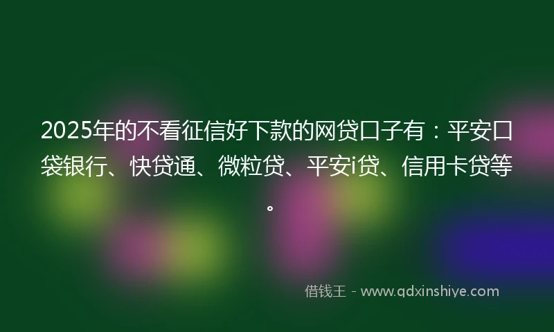 2025年的不看征信好下款的网贷口子有：平安口袋银行、快贷通、微粒贷、平安i贷、信用卡贷等。