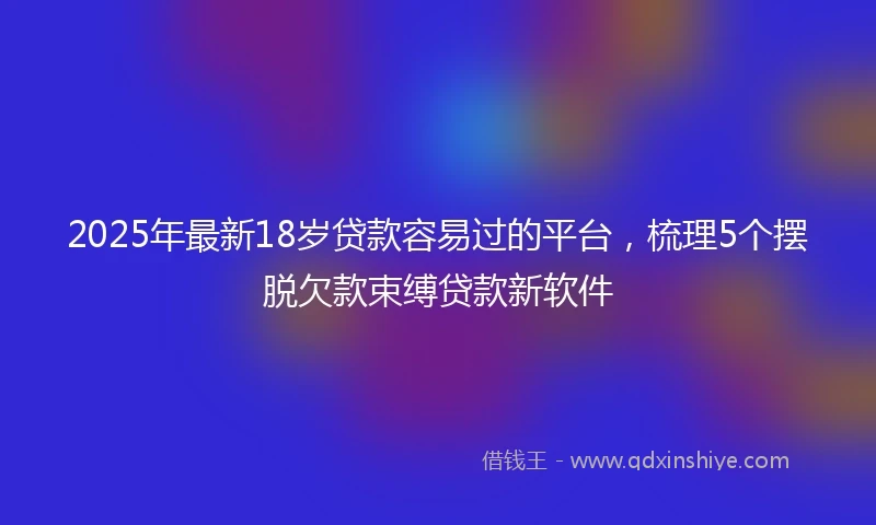 2025年最新18岁贷款容易过的平台，梳理5个摆脱欠款束缚贷款新软件