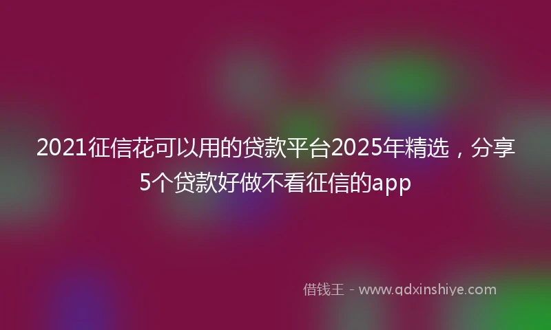 2021征信花可以用的贷款平台2025年精选，分享5个贷款好做不看征信的app